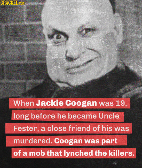 CRACKED.CON When Jackie Coogan was 19, long before he became Uncle Fester, a close friend of his was murdered. Coogan was part of a mob that lynched t