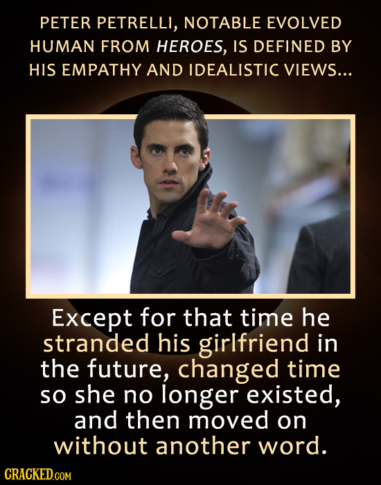 PETER PETRELLI, NOTABLE EVOLVED HUMAN FROM HEROES, IS DEFINED BY HIS EMPATHY AND IDEALISTIC VIEWS... Except for that time he stranded his girlfriend i