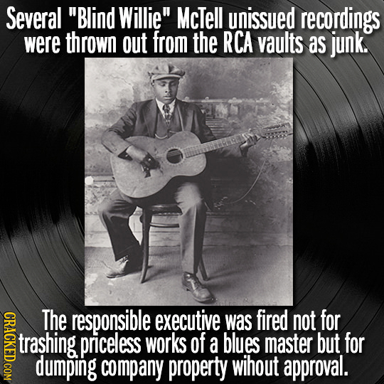 Several Blind Willie McTell unissued recordings were thrown out from the RCA vaults as junk. CRACKED COM The responsible executive was fired not for