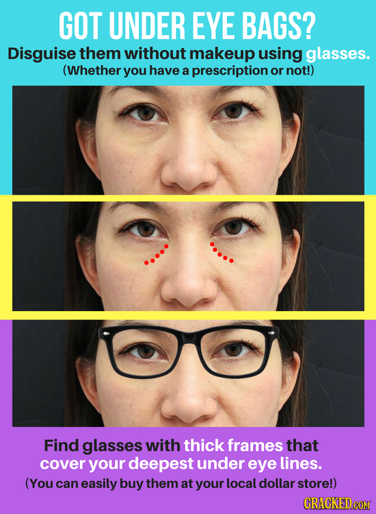 GOT UNDER EYE BAGS? Disguise them without makeup using glasses. (Whether you have a prescription or not!) Find glasses with thick frames that cover yo