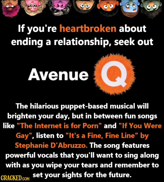 If you're heartbroken about ending a relationship, seek out Avenue The hilarious puppet-based musical will brighten your day, but in between fun songs
