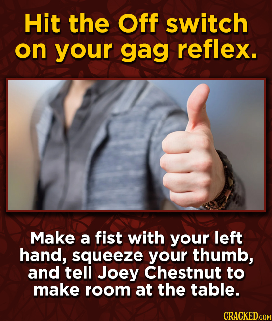 Hit the Off switch on your gag reflex. Make a fist with your left hand, squeeze your thumb, and tell Joey Chestnut to make room at the table.
