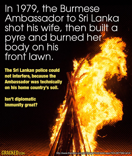 In 1979, the Burmese Ambassador to Sri Lanka shot his wife, then built a pyre and burned her body on his front lawn. The Sri Lankan police could not i