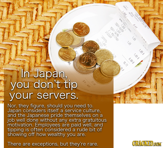 1.89 1.89 0.88-8 10.73 In Japan, you don't tip your servers. Nor, they figure, should you need to. Japan considers itself a service culture. and the J