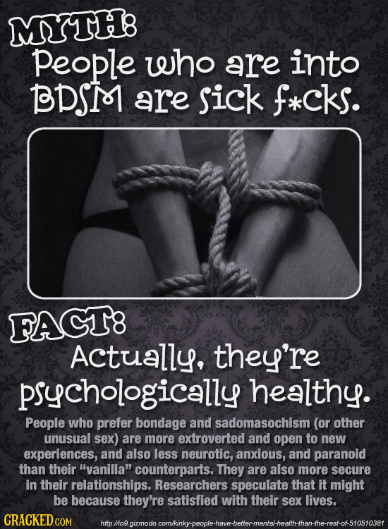 MYTH8 people who are into BDS are sick f*ckS. FACT8 Actually, they're psychologically healthy. People who prefer bondage and sadomasochism (or other u