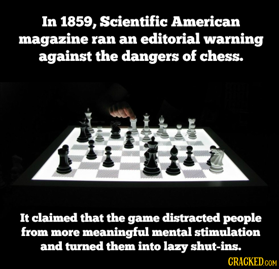 In 1859, Scientific American magazine ran an editorial warning against the dangers of chess. It claimed that the game distracted people from more mean