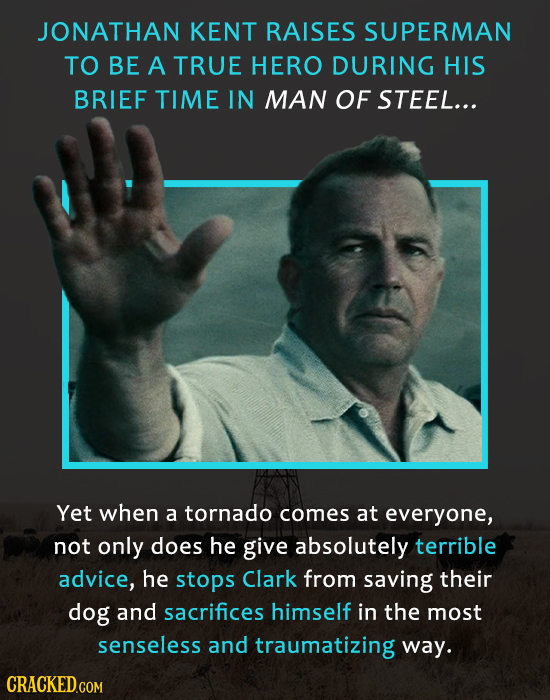 JONATHAN KENT RAISES SUPERMAN TO BE A TRUE HERO DURING HIS BRIEF TIME IN MAN OF STEEL... Yet when a tornado comes at everyone, not only does he give a