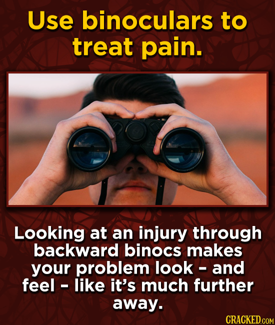 Use binoculars to treat pain. Looking at an injury through backward binocs makes your problem look - and feel - like it's much further away.