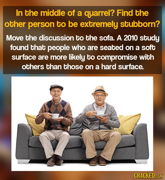 In the middle of a quarrel? Find the other person to be extremely stubborn? Move the discussion to the sofa. A 2010 study found that people who are se