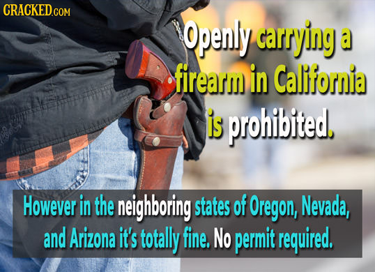 CRACKED.COM Openly carrying a firearm in California is prohibited, However in the neighboring states of Oregon, Nevada, and Arizona it's totally fine.