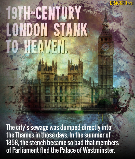 19TH-CENTURY LONDON STANK TO HEAVEN The city's sewage was dumped directly into the Thames in those days. In the summer of 1858, the stench became SO b