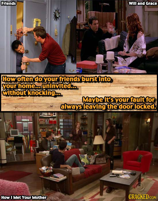 Friends Will and Grace How often do your friends burst into your home.. uninvited... without knocking... Maybe it's your fauit for always leaving the