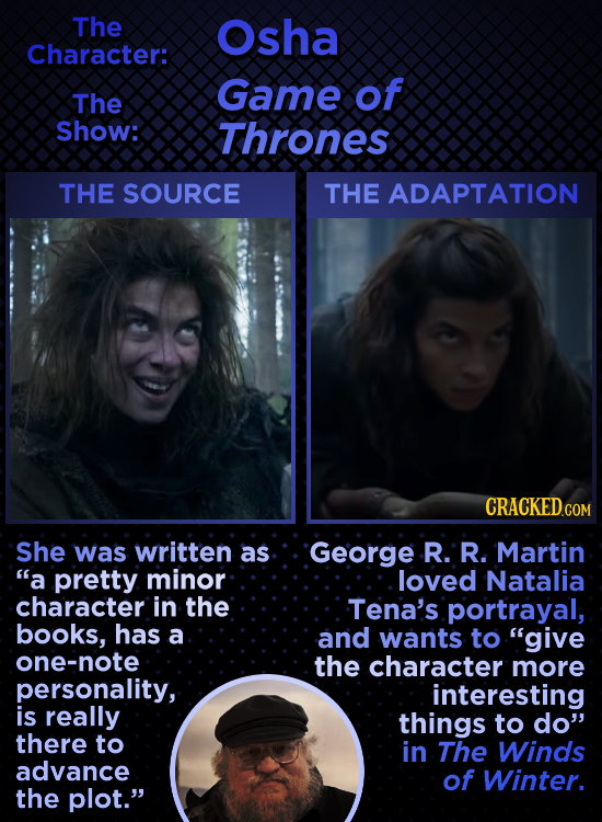 The Osha Character: Game of The Show: Thrones THE SOURCE THE ADAPTATION CRACKED COM She was written as George R. R. Martin a pretty minor loved Natal