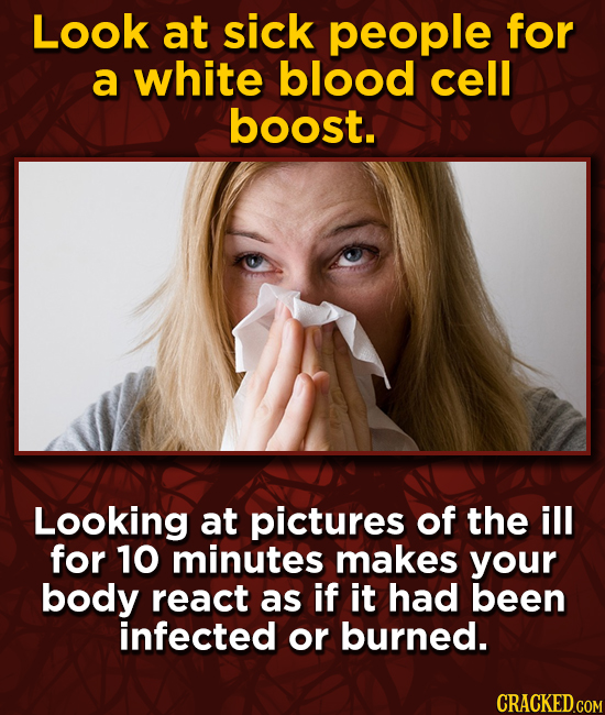 Look at sick people for a white blood cell boost. Looking at pictures of the ill for 10 minutes makes your body react as if it had been infected or bu