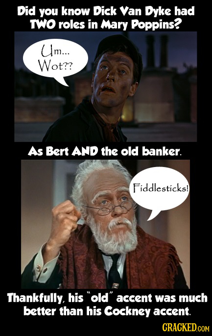 Did you know Dick Van Dyke had TWO roles in Mary Poppins? Um.... Wot?? As Bert AND the old banker. Fiddlesticks! Thankfully, his old accent was much