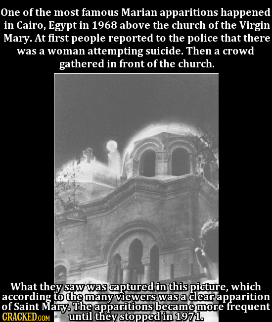 One of the most famous Marian apparitions happened in Cairo, Egypt in 1968 above the church of the Virgin Mary. At first people reported to the police