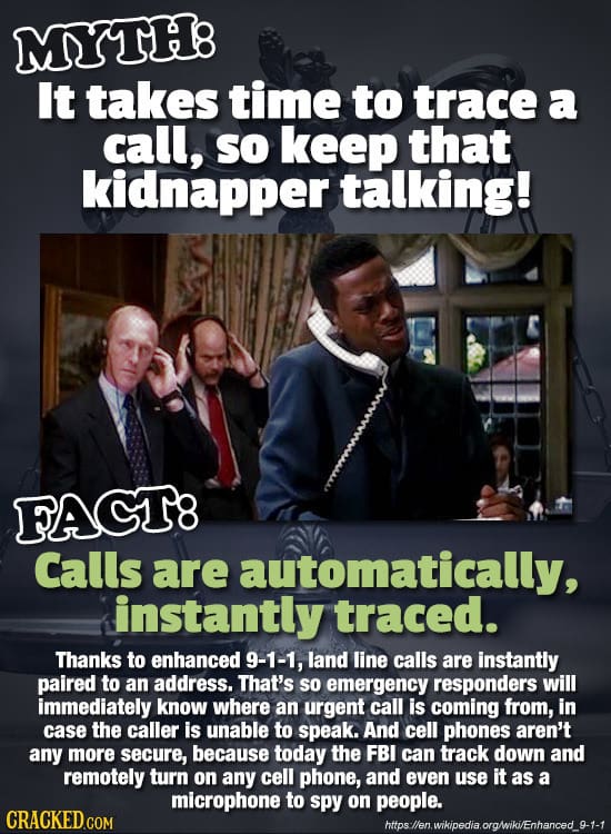MYTH8 It takes time to trace a call, so keep that kidnapper talking! FAGT8 Calls are automatically, instantly traced. Thanks to enhanced 9-1-1, land l