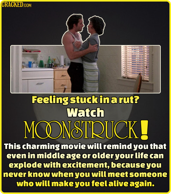 CRACKED.COM Feeling stuck in a rut? Watch MOONSTRUCK! This charming movie will remind you that even in middle age or older your life can explode with