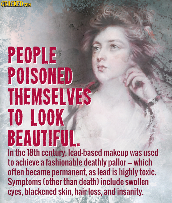 PEOPLE POISONED THEMSELVES TO LOOK BEAUTIFUL. In the 18th century, -based makeup was used to achieve a fashionable deathly pallor -which often became