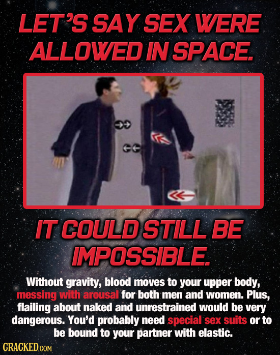 LET'S SAY SEX WERE ALLOWED IN SPACE. IT COULDSTILL BE IMPOSSIBLE Without gravity, blood moves to your upper body, messing with arousal for both men an