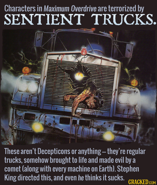 Characters in Maximum Overdrive are terrorized by SENTIENT TRUCKS. These aren't Decepticons or anything -- they're regular trucks, somehow brought to