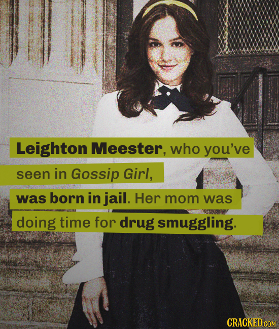 Leighton Meester, who you've seen in Gossip Girl, was born in jail. Her mom was doing time for drug smuggling. CRACKED COM