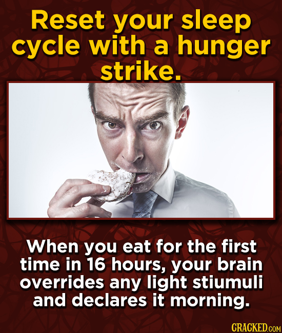 Reset your sleep cycle with a hunger strike. When you eat for the first time in 16 hours, your brain overrides any light stiumuli and declares it morn