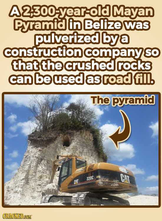 A2300-yearold Mayan Pyramid in Belize was pulverized bya construction company SO that the crushed rocks can be used as road fill. The pyramid CAT 320C