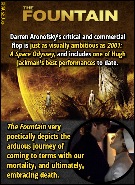 CRACKED COM THE FOUNTAIN Darren Aronofsky's critical and commercial flop is just as visually ambitious as 2001: A Space Odyssey, and includes one of H