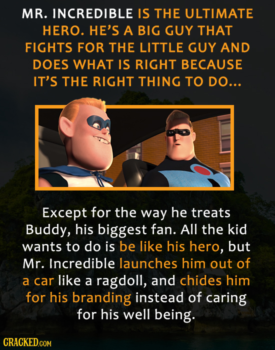 MR. INCREDIBLE IS THE ULTIMATE HERO. HE'S A BIG GUY THAT FIGHTS FOR THE LITTLE GUY AND DOES WHAT IS RIGHT BECAUSE IT'S THE RIGHT THING TO DO... Except