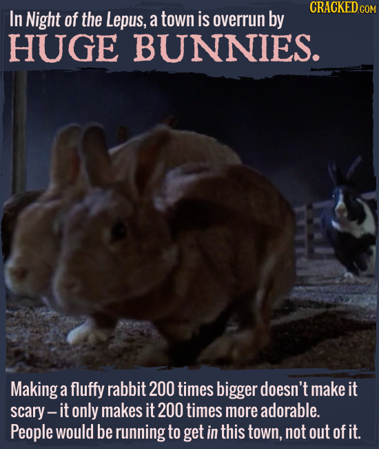 In Night of the Lepus, a town is overrun by HUGE BUNNIES. Making a fluffy rabbit 200 times bigger doesn't make it scary- it only makes it 200 times mo