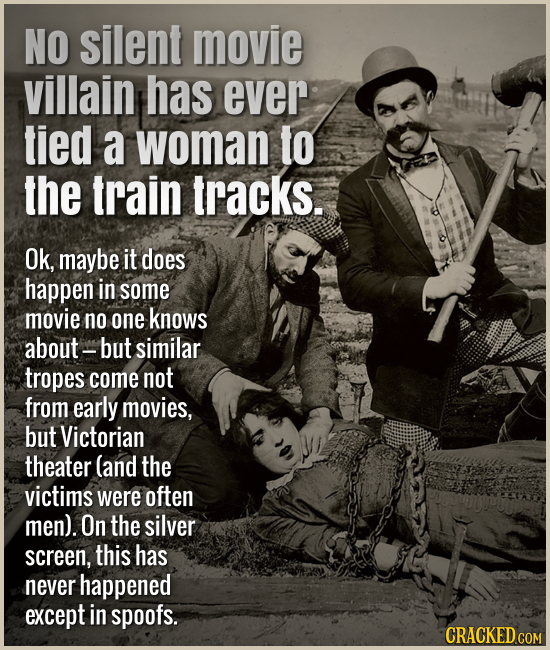 No silent movie villain has ever tied a woman to the train tracks. Ok, maybe it does happen in some movie no one knows about but similar tropes come n