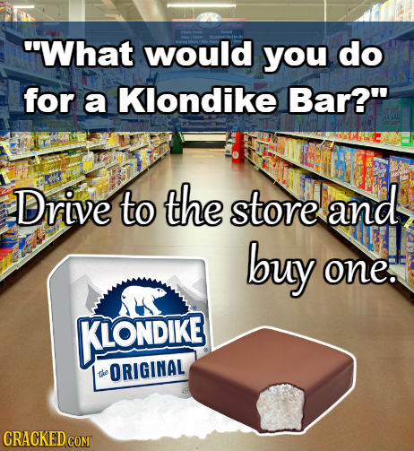 What would you do for a Klondike Bar? Drive to the store and buy one. KIONDIKE ORIGINAL the CRACKED COM