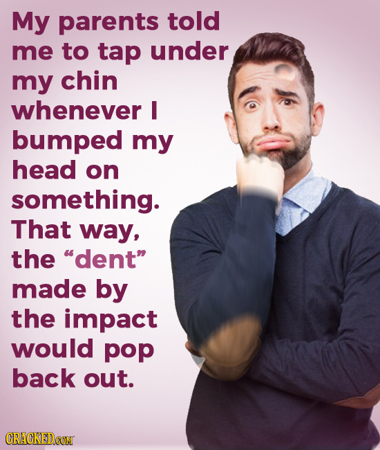My parents told me to tap under my chin whenever I bumped my head on something. That way, the dent made by the impact would pop back out. CRACKEDCON
