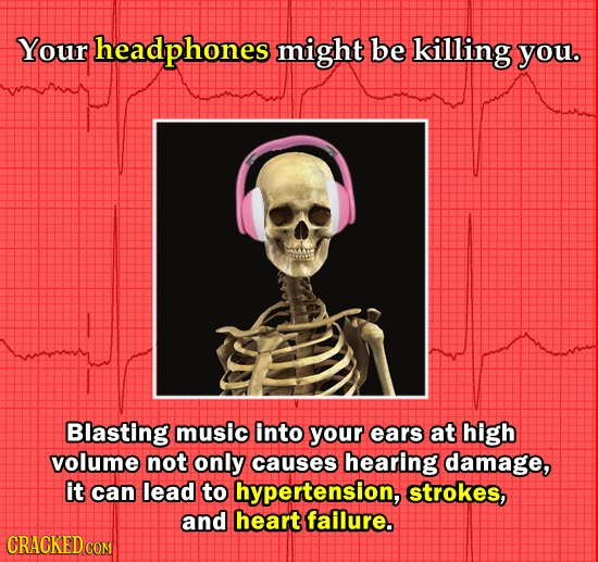 Your headphones might be killing you. Blasting music into your ears at high volume not only causes hearing damage, it can lead to hypertension, stroke