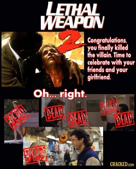 LETHAL WEAPON Congratulations, you finally killed the villain. Time to celebrate with your friends and your girlfriend. Oh... right. DEAD DIA CRACKED.