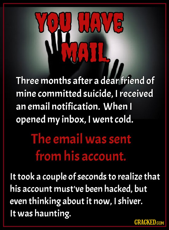 YOU HAVE MAIL Three months after dear a friend of mine committed suicide, I received an email notification. When I opened my inbox, I went cold. The e