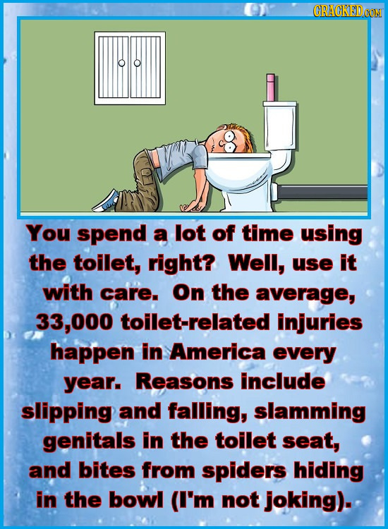 CRACKEDOON You spend a lot of time using the toilet, right? Well, use It with care. On the average, 33,000 toilet-related injuries happen in America e