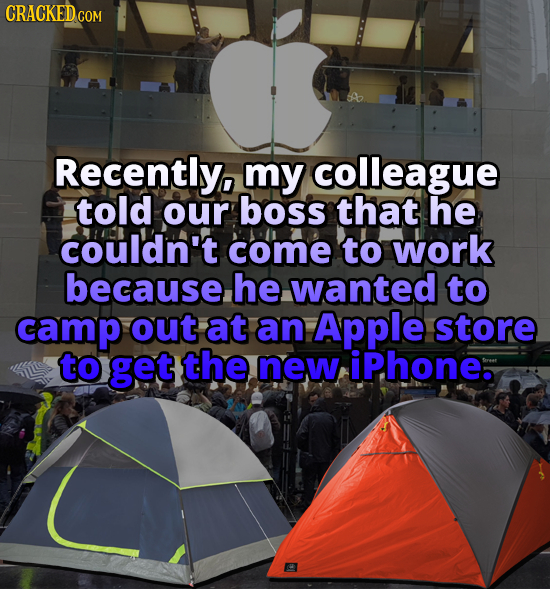 CRACKED GOM Recently, my colleague told our boss that he couldn't come to work because he wanted to camp out at an Apple store to get the new iP.hone.