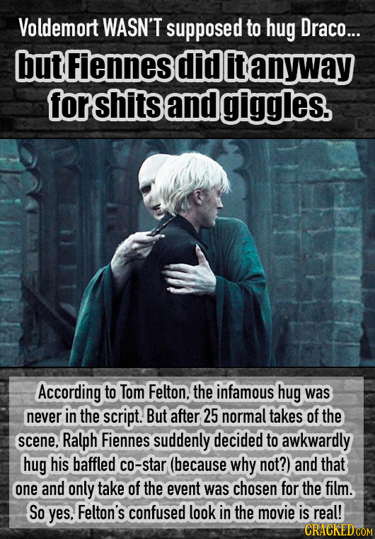 Voldemort WASN'T supposed to hug Draco... but Fiennes did iit anyway forshitsand giggles. According to Tom Felton, the infamous hug was never in the s
