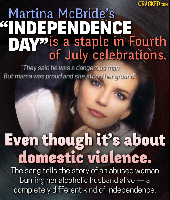 CRACKEDcO Martina McBride's INDEPENDENCE DAY is a staple in Fourth of July celebrations. They said he was a dangerous man But mama was proud and she stood her ground' Even though it's about domestic violence. The song tells the story of an abused woman burning her alcoholic husband alive a