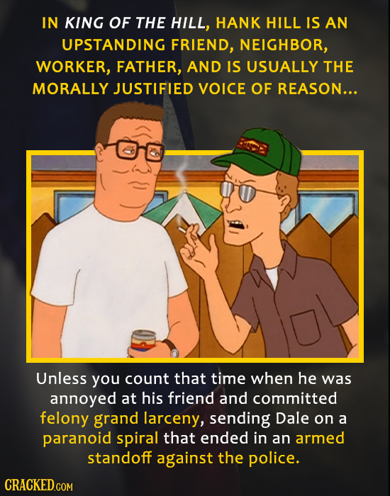 IN KING OF THE HILL, HANK HILL IS AN UPSTANDING FRIEND, NEIGHBOR, WORKER, FATHER, AND IS USUALLY THE MORALLY JUSTIFIED VOICE OF REASON... Unless you c