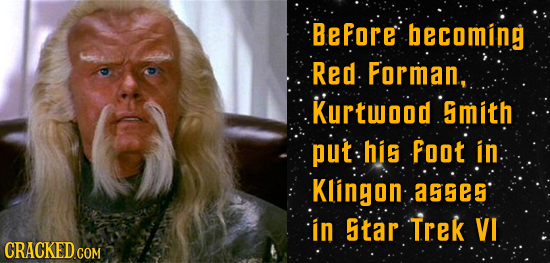 Before becoming Red Forman, Kurtwood mith put his Foot in Klingon .as5e5 in Star Trek VI CRACKED CON