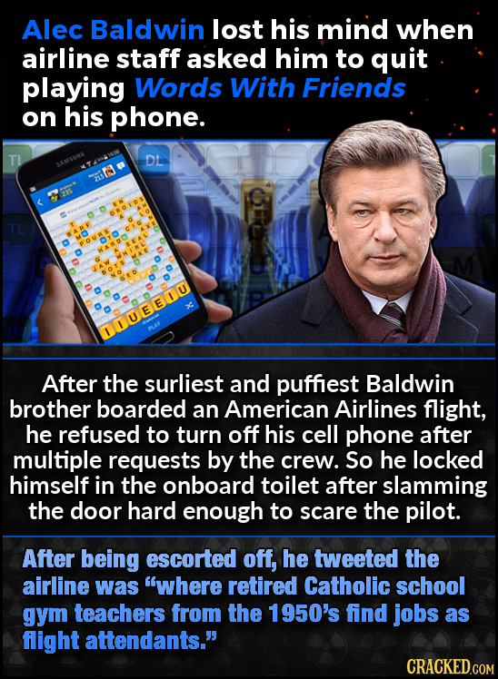 Alec Baldwin lost his mind when airline staff asked him to quit playing Words With Friends on his phone. TL DL TL UeBnu After the surliest and puffies