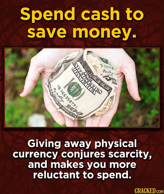 Spend cash to save money. 0258 toet TES FD 76485899E8l Giving away physical currency conjures scarcity, and makes you more reluctant to spend. CRACKED