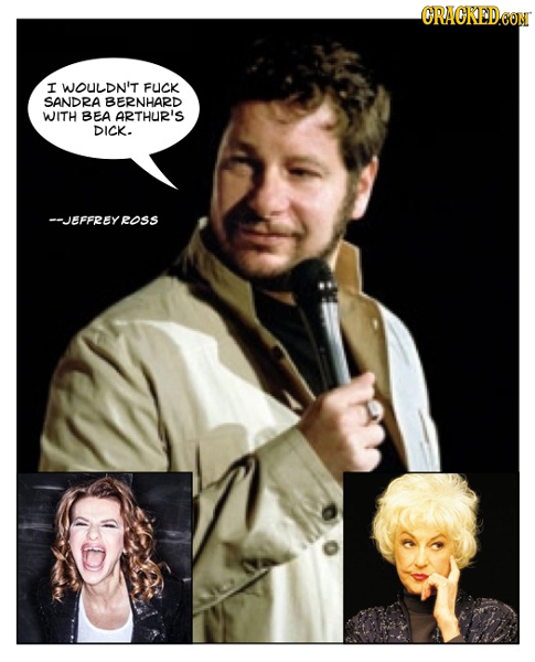 ORACKEDCON I WOULDN'T FUCK SANDRA BERNHARD WITH BEA ARTHUR'S DICK. --JEFFREYROSS