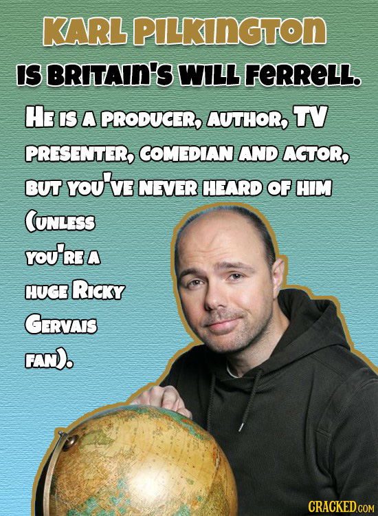 KARL PILKINGTON IS BRITAIN'S WILL FERRELL. He IS A PRODUCER, AUTHOR, TV PRESENTER, COMEDIAN AND AGTOR, BUT YOu'VE NEVER HEARD OF HIM CUNLESS You'Re A 