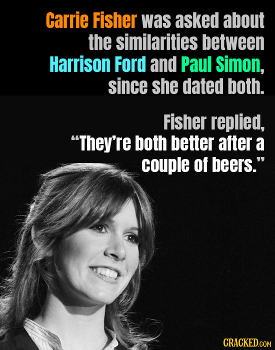 Carrie Fisher was asked about the similarities between Harrison Ford and Paul Simon, since she dated both. Fisher replied, They're both better after