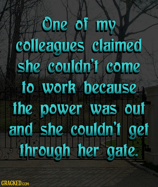 One of my colleagues claimed she couldn't come to work because the power was out and she couldn't get through her gate.