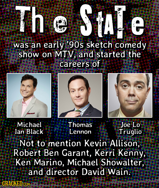 Th State e was an early '90's sketch comedy show on MTV; and started the careers of Michael Thomas Joe Lo lan Black Lennon Truglio Not to mention Kevi